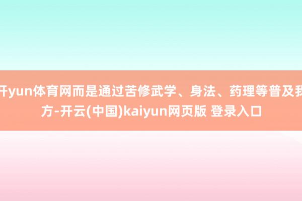开yun体育网而是通过苦修武学、身法、药理等普及我方-开云(中国)kaiyun网页版 登录入口