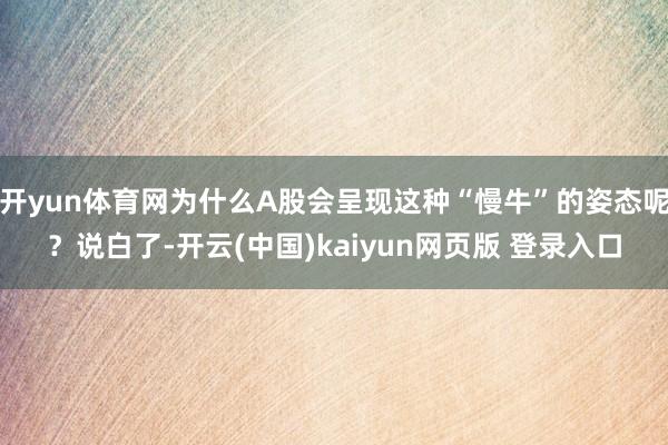 开yun体育网为什么A股会呈现这种“慢牛”的姿态呢？说白了-开云(中国)kaiyun网页版 登录入口
