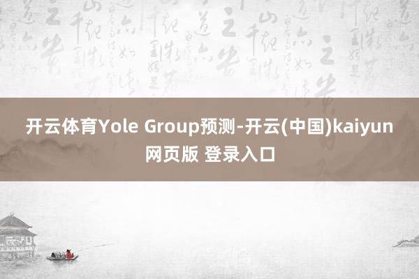开云体育Yole Group预测-开云(中国)kaiyun网页版 登录入口