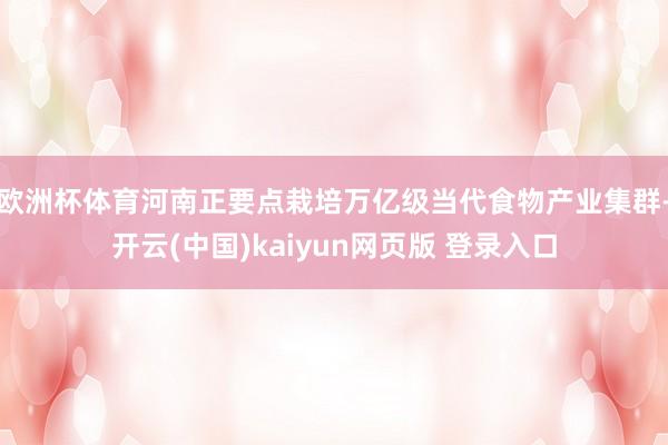 欧洲杯体育河南正要点栽培万亿级当代食物产业集群-开云(中国)kaiyun网页版 登录入口