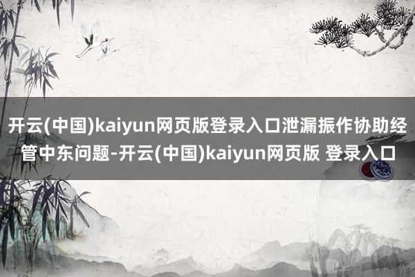 开云(中国)kaiyun网页版登录入口泄漏振作协助经管中东问题-开云(中国)kaiyun网页版 登录入口