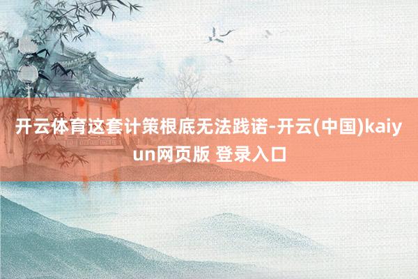 开云体育这套计策根底无法践诺-开云(中国)kaiyun网页版 登录入口