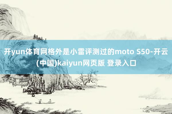 开yun体育网格外是小雷评测过的moto S50-开云(中国)kaiyun网页版 登录入口