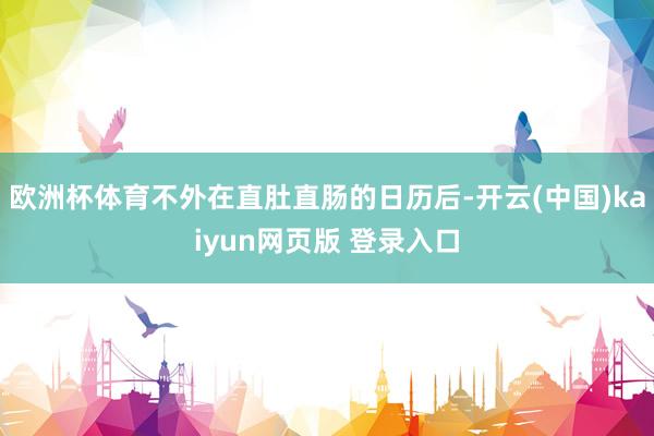 欧洲杯体育不外在直肚直肠的日历后-开云(中国)kaiyun网页版 登录入口