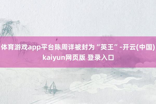 体育游戏app平台陈周详被封为“英王”-开云(中国)kaiyun网页版 登录入口