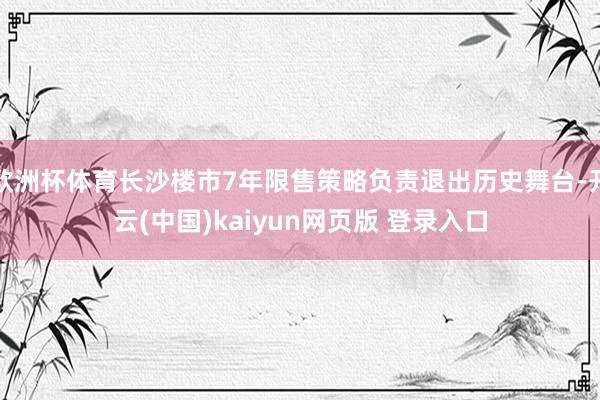 欧洲杯体育长沙楼市7年限售策略负责退出历史舞台-开云(中国)kaiyun网页版 登录入口