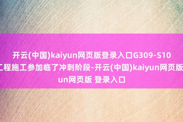 开云(中国)kaiyun网页版登录入口G309-S101聚会线工程施工参加临了冲刺阶段-开云(中国)kaiyun网页版 登录入口