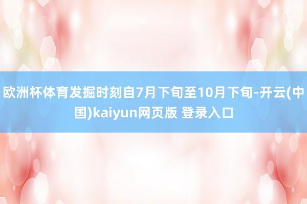 欧洲杯体育发掘时刻自7月下旬至10月下旬-开云(中国)kaiyun网页版 登录入口