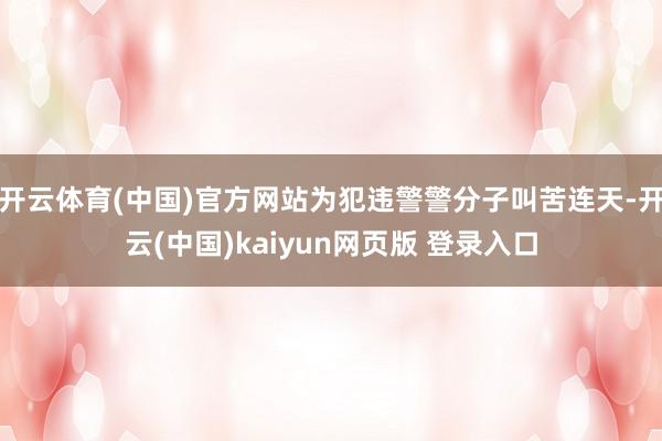 开云体育(中国)官方网站为犯违警警分子叫苦连天-开云(中国)kaiyun网页版 登录入口