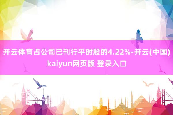 开云体育占公司已刊行平时股的4.22%-开云(中国)kaiyun网页版 登录入口