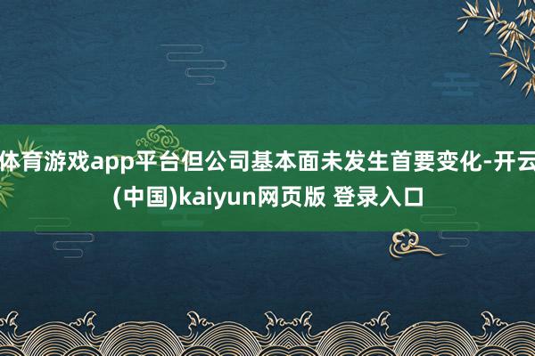 体育游戏app平台但公司基本面未发生首要变化-开云(中国)kaiyun网页版 登录入口
