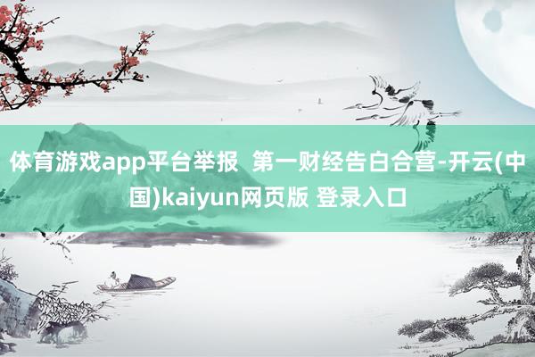 体育游戏app平台举报  第一财经告白合营-开云(中国)kaiyun网页版 登录入口