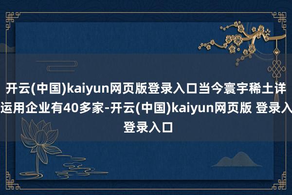 开云(中国)kaiyun网页版登录入口当今寰宇稀土详尽运用企业有40多家-开云(中国)kaiyun网页版 登录入口