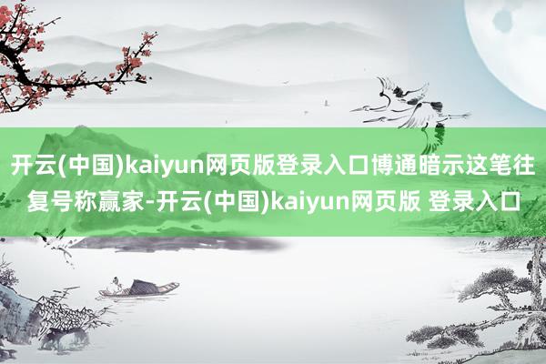 开云(中国)kaiyun网页版登录入口博通暗示这笔往复号称赢家-开云(中国)kaiyun网页版 登录入口