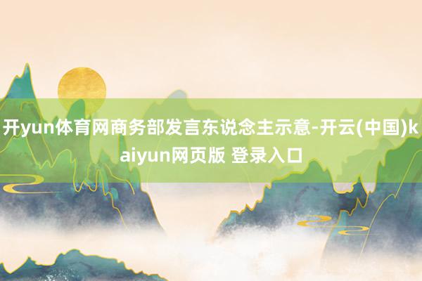 开yun体育网商务部发言东说念主示意-开云(中国)kaiyun网页版 登录入口