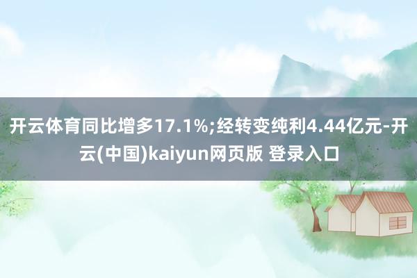 开云体育同比增多17.1%;经转变纯利4.44亿元-开云(中国)kaiyun网页版 登录入口