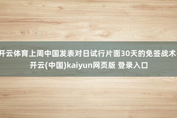开云体育上周中国发表对日试行片面30天的免签战术-开云(中国)kaiyun网页版 登录入口