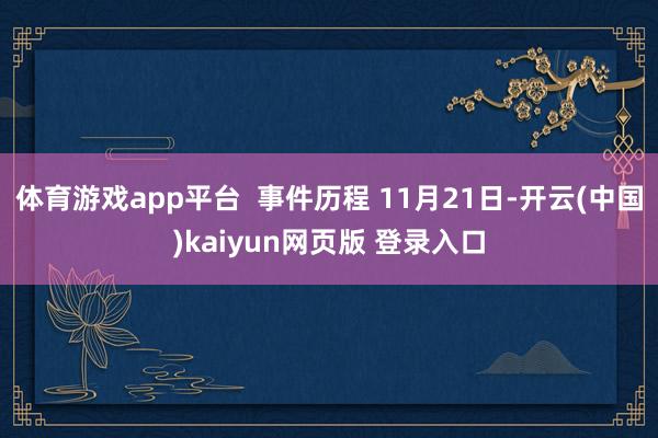 体育游戏app平台  事件历程 11月21日-开云(中国)kaiyun网页版 登录入口