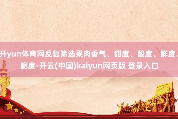 开yun体育网反复筛选果肉香气、甜度、酸度、鲜度、脆度-开云(中国)kaiyun网页版 登录入口