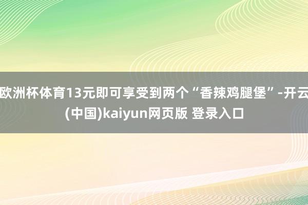 欧洲杯体育13元即可享受到两个“香辣鸡腿堡”-开云(中国)kaiyun网页版 登录入口