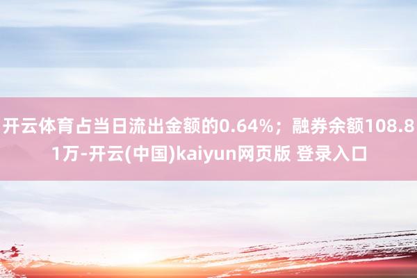 开云体育占当日流出金额的0.64%；融券余额108.81万-开云(中国)kaiyun网页版 登录入口
