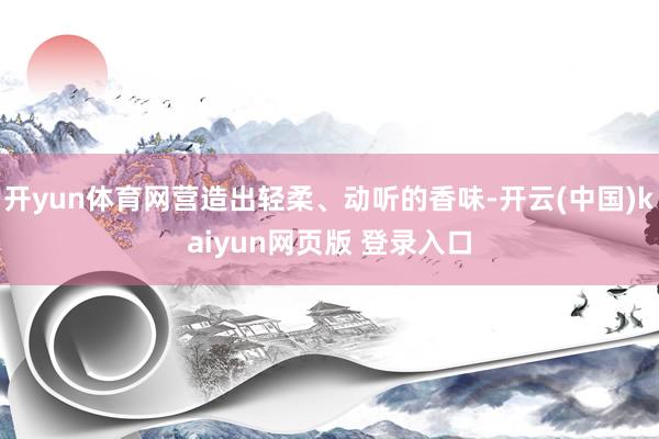 开yun体育网营造出轻柔、动听的香味-开云(中国)kaiyun网页版 登录入口