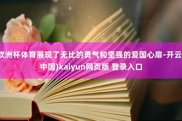 欧洲杯体育展现了无比的勇气和坚强的爱国心扉-开云(中国)kaiyun网页版 登录入口