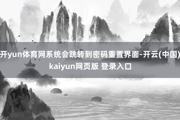 开yun体育网系统会跳转到密码重置界面-开云(中国)kaiyun网页版 登录入口