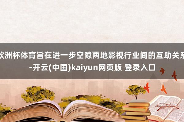 欧洲杯体育旨在进一步空隙两地影视行业间的互助关系-开云(中国)kaiyun网页版 登录入口