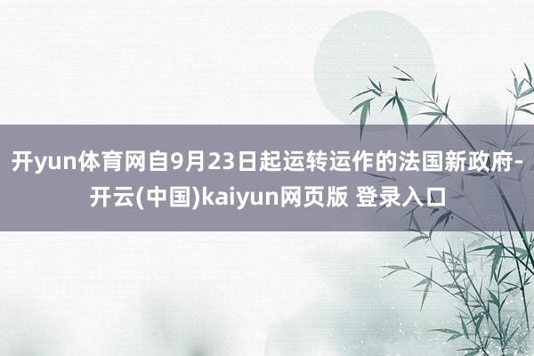 开yun体育网　　自9月23日起运转运作的法国新政府-开云(中国)kaiyun网页版 登录入口