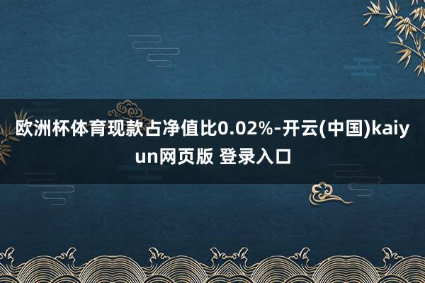 欧洲杯体育现款占净值比0.02%-开云(中国)kaiyun网页版 登录入口