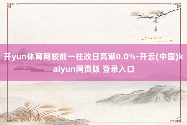 开yun体育网较前一往改日高潮0.0%-开云(中国)kaiyun网页版 登录入口