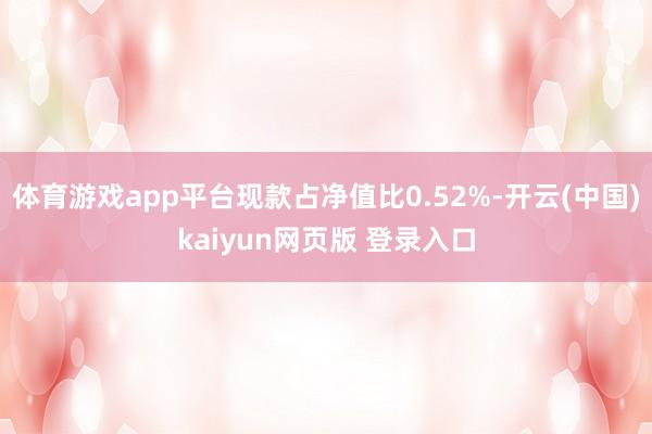 体育游戏app平台现款占净值比0.52%-开云(中国)kaiyun网页版 登录入口