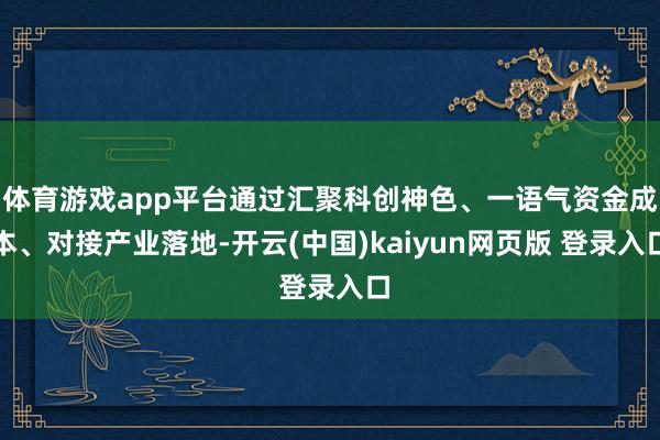 体育游戏app平台通过汇聚科创神色、一语气资金成本、对接产业落地-开云(中国)kaiyun网页版 登录入口