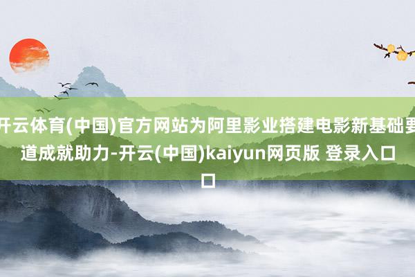 开云体育(中国)官方网站为阿里影业搭建电影新基础要道成就助力-开云(中国)kaiyun网页版 登录入口