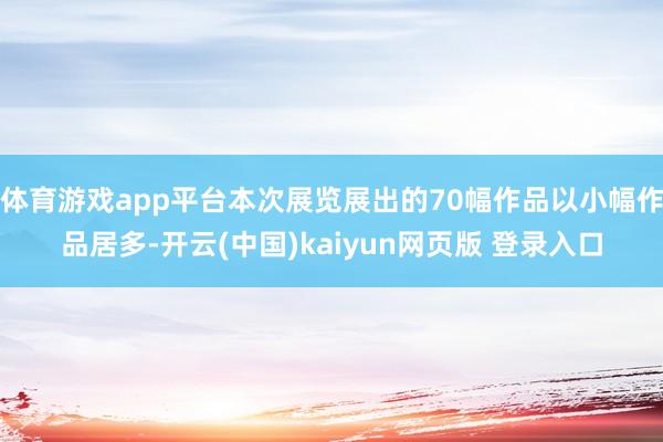 体育游戏app平台本次展览展出的70幅作品以小幅作品居多-开云(中国)kaiyun网页版 登录入口