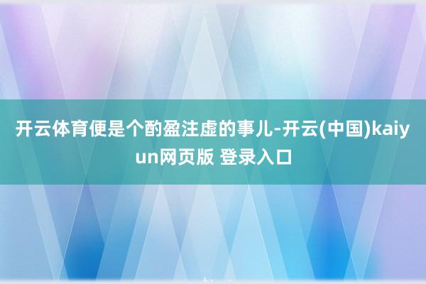 开云体育便是个酌盈注虚的事儿-开云(中国)kaiyun网页版 登录入口