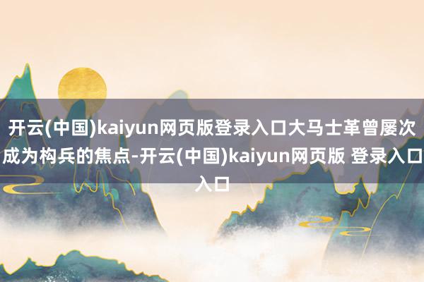 开云(中国)kaiyun网页版登录入口大马士革曾屡次成为构兵的焦点-开云(中国)kaiyun网页版 登录入口
