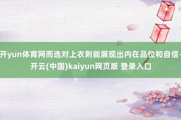 开yun体育网而选对上衣则能展现出内在品位和自信-开云(中国)kaiyun网页版 登录入口