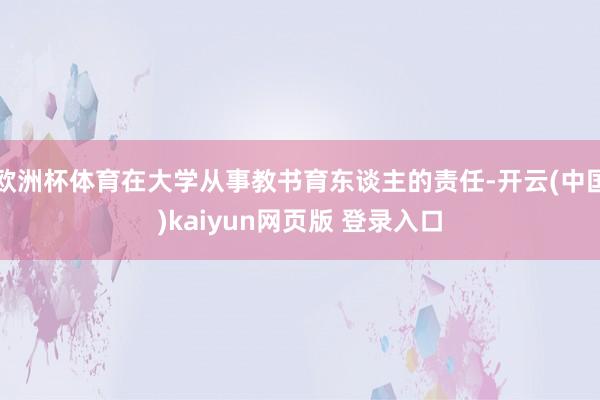 欧洲杯体育在大学从事教书育东谈主的责任-开云(中国)kaiyun网页版 登录入口