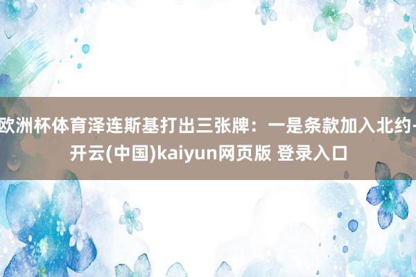 欧洲杯体育泽连斯基打出三张牌：一是条款加入北约-开云(中国)kaiyun网页版 登录入口