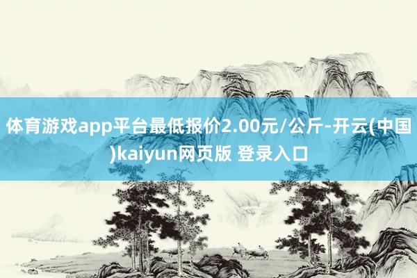 体育游戏app平台最低报价2.00元/公斤-开云(中国)kaiyun网页版 登录入口