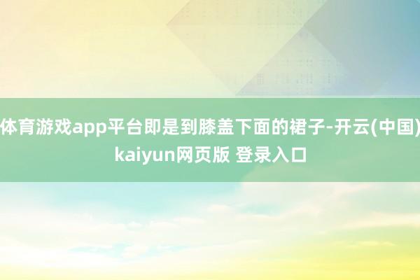 体育游戏app平台即是到膝盖下面的裙子-开云(中国)kaiyun网页版 登录入口