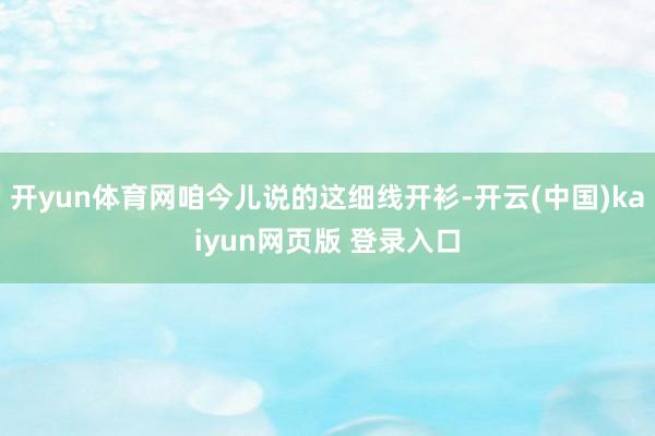 开yun体育网咱今儿说的这细线开衫-开云(中国)kaiyun网页版 登录入口