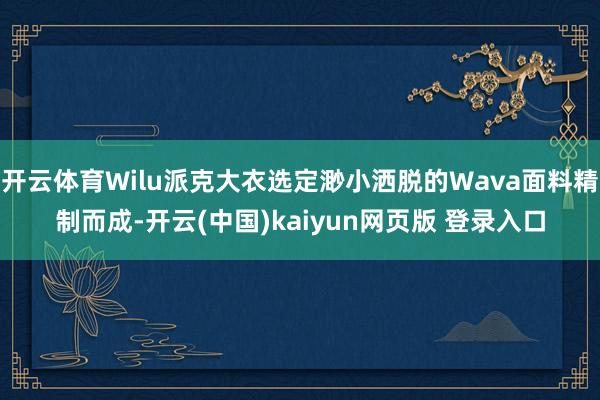 开云体育Wilu派克大衣选定渺小洒脱的Wava面料精制而成-开云(中国)kaiyun网页版 登录入口