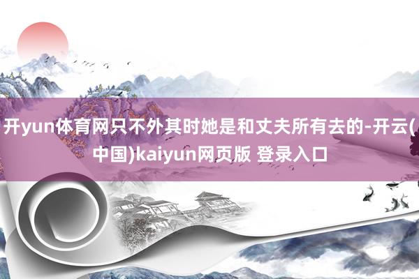 开yun体育网只不外其时她是和丈夫所有去的-开云(中国)kaiyun网页版 登录入口