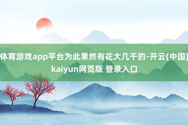 体育游戏app平台为此果然有花大几千的-开云(中国)kaiyun网页版 登录入口