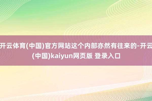 开云体育(中国)官方网站这个内部亦然有往来的-开云(中国)kaiyun网页版 登录入口