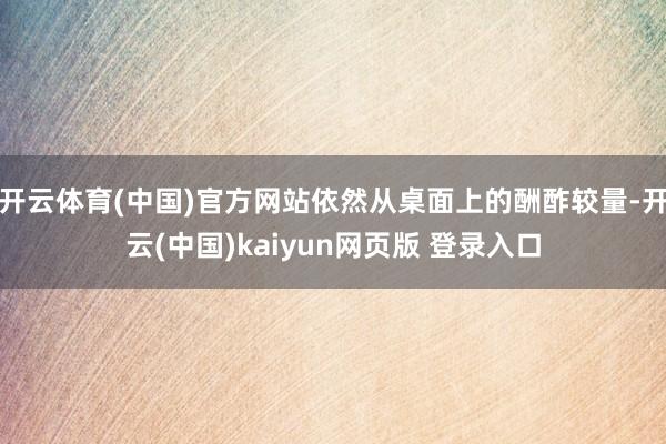 开云体育(中国)官方网站依然从桌面上的酬酢较量-开云(中国)kaiyun网页版 登录入口