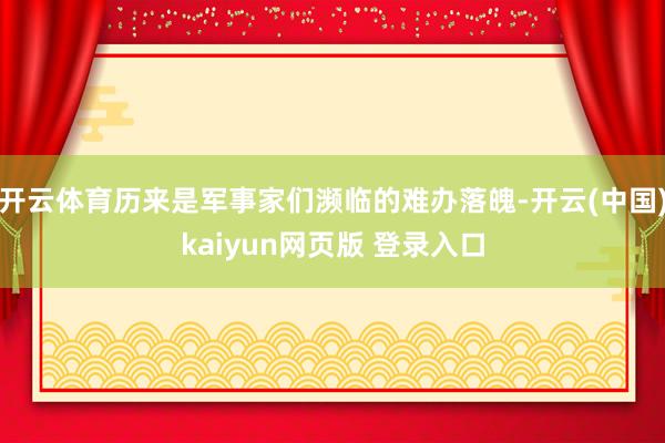 开云体育历来是军事家们濒临的难办落魄-开云(中国)kaiyun网页版 登录入口